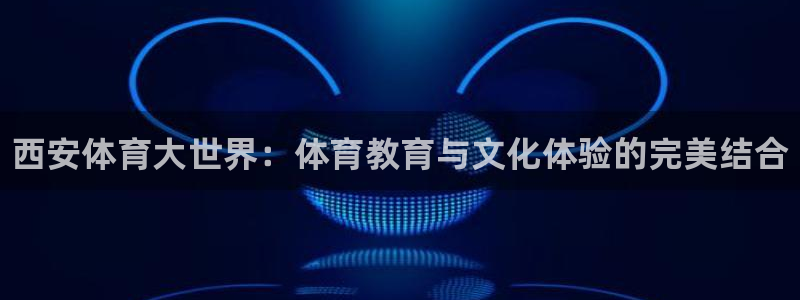 尊龙官网下载招商：西安体育大世界：体育教育与文化体验的完美结