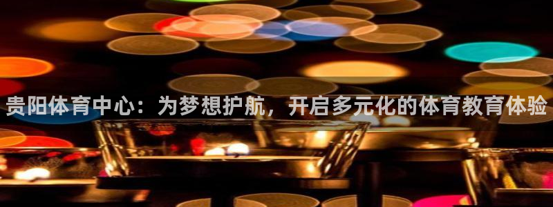 尊龙官方平台体育：贵阳体育中心：为梦想护航，开启多元