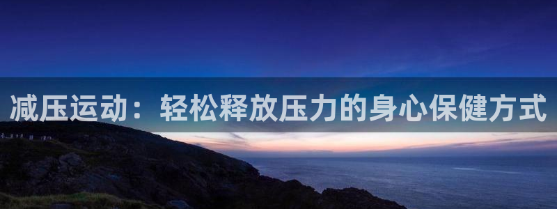尊龙官方正版app娱乐平台：减压运动：轻松释放压力的身心保健